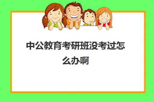 中公教育考研班没考过怎么办啊(考研新东方和中公教育哪个好)