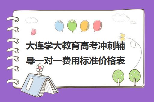 大连学大教育高考冲刺辅导一对一费用标准价格表(北京一对一辅导价格表)