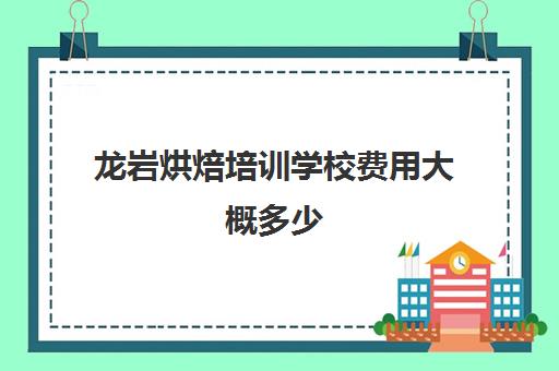 龙岩烘焙培训学校费用大概多少(学烘焙学费大概在多少)