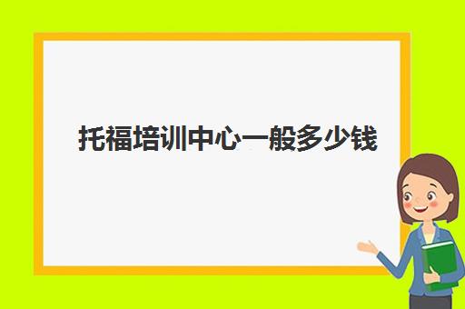 托福培训中心一般多少钱(托福雅思报名费多少钱)