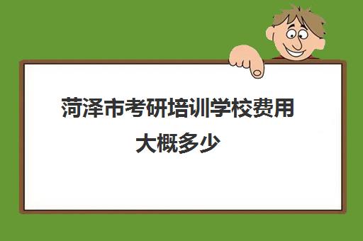 菏泽市考研培训学校费用大概多少(考研培训学校有必要吗)