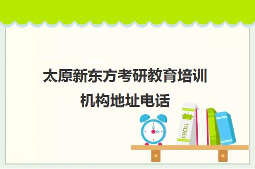 太原新东方考研教育培训机构地址电话(太原考研培训机构排名前十)