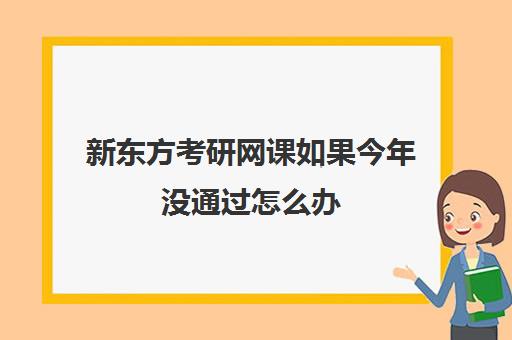 新东方考研网课如果今年没通过怎么办(新东方考研网课靠谱么)