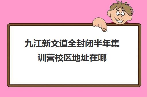 九江新文道全封闭半年集训营校区地址在哪（新东方全封闭英语集训营）