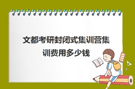 文都考研封闭式集训营集训费用多少钱（文都考研半年集训营多少钱）