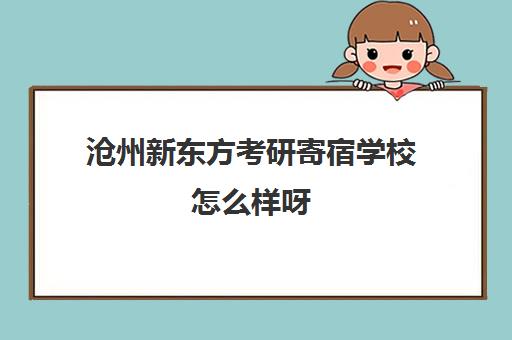 沧州新东方考研寄宿学校怎么样呀(学府考研好还是新东方考研好)