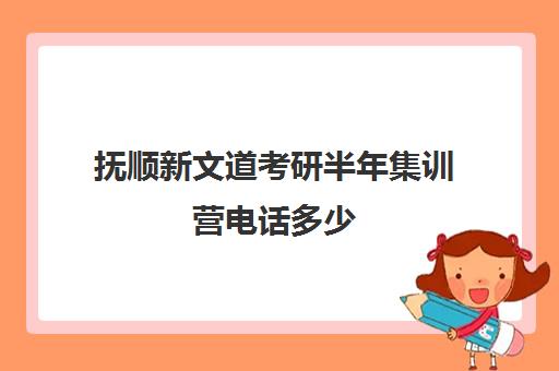 抚顺新文道考研半年集训营电话多少（新文道考研机构地址在哪）