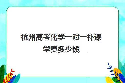 杭州高考化学一对一补课学费多少钱(高中化学补课有效果吗)