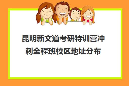 昆明新文道考研特训营冲刺全程班校区地址分布（新文道考研机构地址在哪）