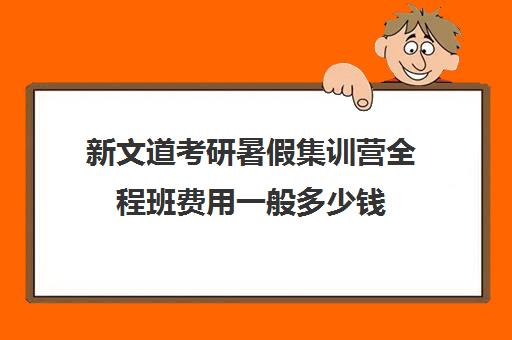 新文道考研暑假集训营全程班费用一般多少钱（武汉新文道考研集训营）