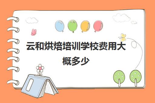 云和烘焙培训学校费用大概多少(学烘焙多少钱学费)