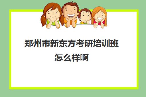 郑州市新东方考研培训班怎么样啊(河南考研辅导机构哪家好)