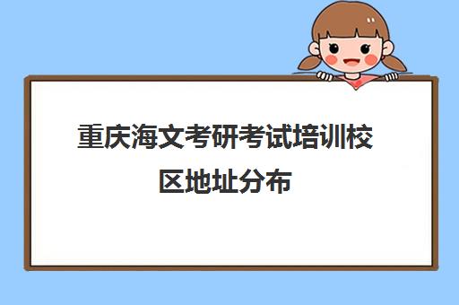 重庆海文考研考试培训校区地址分布（重庆口碑好的考研机构）