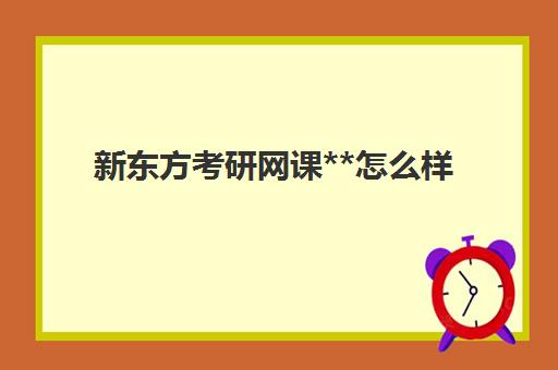 新东方考研网课**怎么样(新东方考研网课有必要买吗)