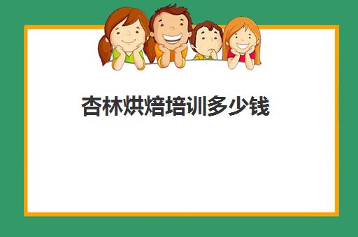 杏林烘焙培训多少钱(烘焙学校学费一般是多少)