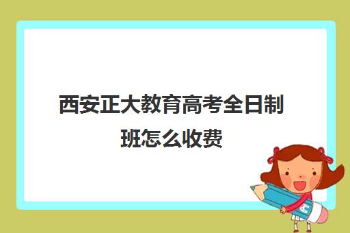 西安正大教育高考全日制班怎么收费（全日制高三封闭辅导班哪个好）