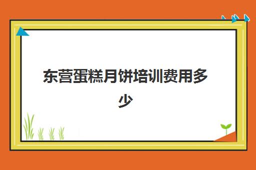 东营蛋糕月饼培训费用多少(蛋糕烘焙培训学校收费)