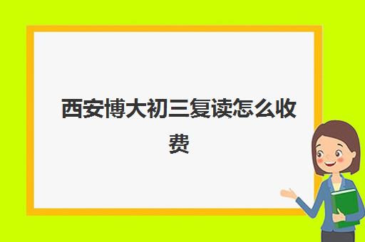 西安博大初三复读怎么收费(西安最好的高考复读学校)