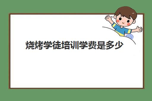 烧烤学徒培训学费是多少(学个烧烤一般要多少学费)