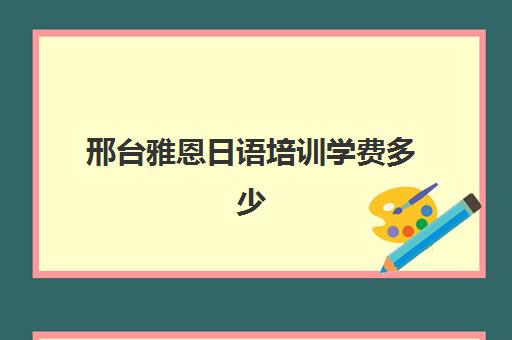 邢台雅恩日语培训学费多少(韩语培训学校哪里比较好)