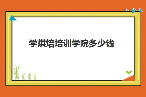 学烘焙培训学院多少钱(学烘焙多少钱学费)