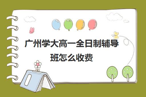 广州学大高一全日制辅导班怎么收费(初三全日制辅导班招生简章)