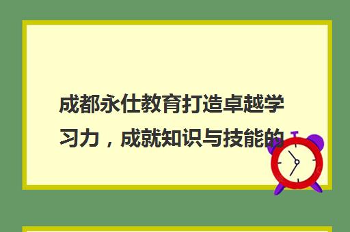 成都永仕教育打造卓越学习力，成就知识与技能的飞跃