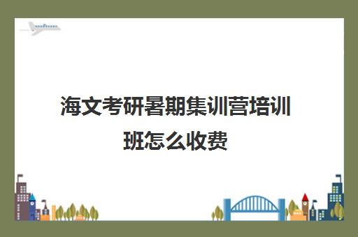 海文考研暑期集训营培训班怎么收费（海文考研价格表）