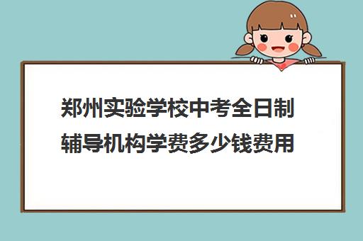 郑州实验学校中考全日制辅导机构学费多少钱费用一览表(郑州补课机构前十名哪个比较好