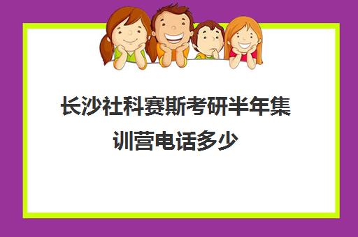 长沙社科赛斯考研半年集训营电话多少（社科赛斯考研班价格）