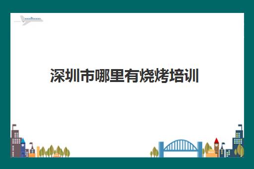 深圳市哪里有烧烤培训(烧烤哪里学)