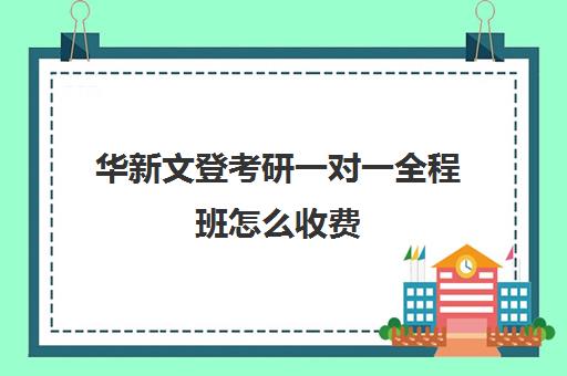 华新文登考研一对一全程班怎么收费（文登和文都考研哪个好）