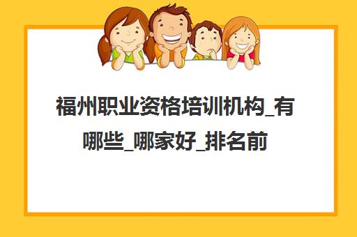 福州职业资格培训机构_有哪些_哪家好_排名前十推荐