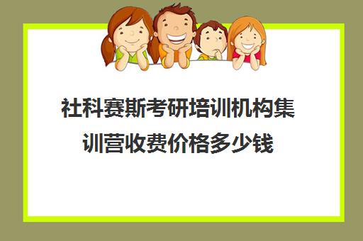 社科赛斯考研培训机构集训营收费价格多少钱（考研培训机构前十名）