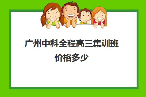 广州中科全程高三集训班价格多少(高三集训大概花多少钱)