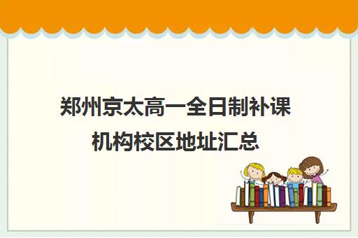 郑州京太高一全日制补课机构校区地址汇总(郑州高中辅导机构哪家好)