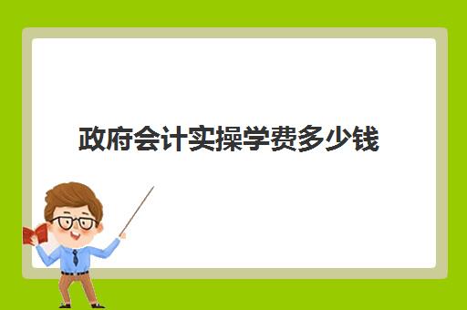 政府会计实操学费多少钱(普通人怎么考会计证多少钱)