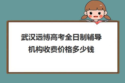 武汉远博高考全日制辅导机构收费价格多少钱(武汉正规复读学校)