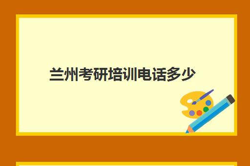 兰州考研培训电话多少(甘肃省考研学校有哪些)