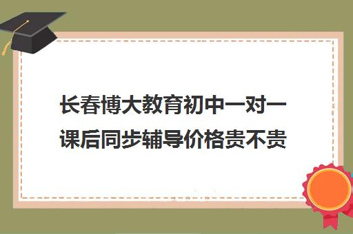 长春博大教育初中一对一课后同步辅导价格贵不贵？多少钱一年（博大教育官网）