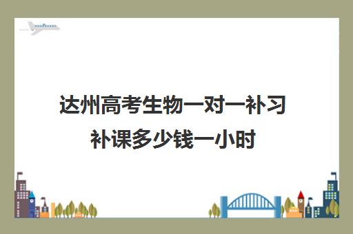 达州高考生物一对一补习补课多少钱一小时