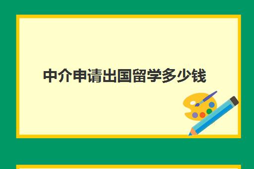 中介申请出国留学多少钱(出国中介费用一览表)