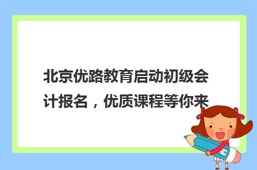 北京优路教育启动初级会计报名，优质课程等你来选