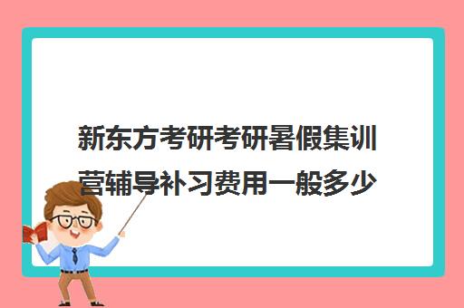 新东方考研考研暑假集训营辅导补习费用一般多少钱