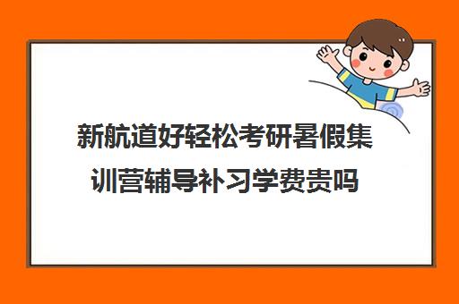 新航道好轻松考研暑假集训营辅导补习学费贵吗