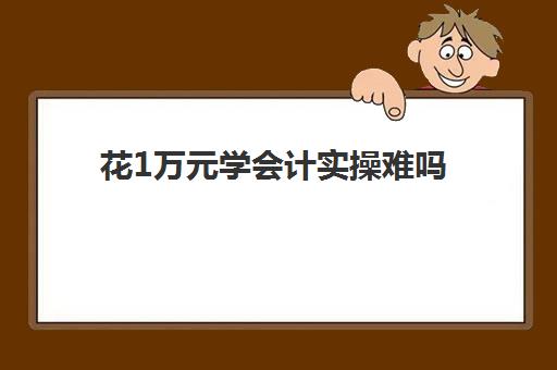 花1万元学会计实操难吗(普通人学会计好学吗)