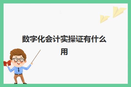 数字化会计实操证有什么用(会计电算化证书含金量)