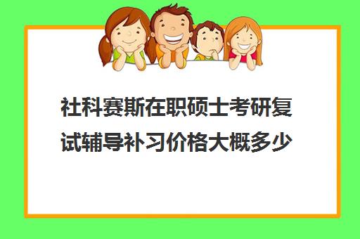 社科赛斯在职硕士考研复试辅导补习价格大概多少钱