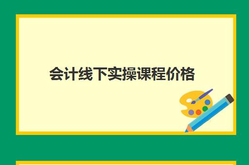 会计线下实操课程价格(初级会计培训班网课一般费用)