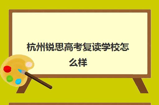 杭州锐思高考复读学校怎么样(杭州复读一年的费用一般在多少)